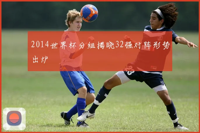 2014世界杯分组揭晓32强对阵形势出炉