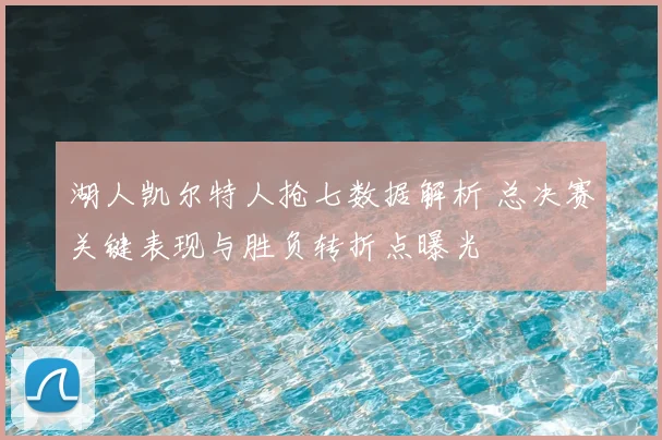 湖人凯尔特人抢七数据解析 总决赛关键表现与胜负转折点曝光