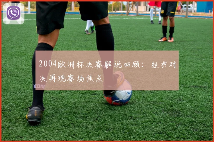 2004欧洲杯决赛解说回顾:经典对决再现赛场焦点