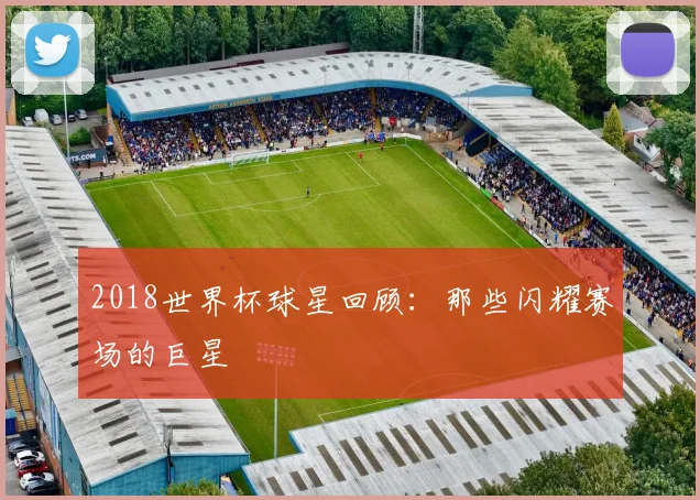 2018世界杯球星回顾：那些闪耀赛场的巨星