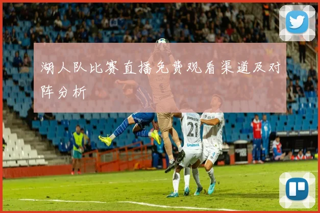 湖人队比赛直播免费观看渠道及对阵分析