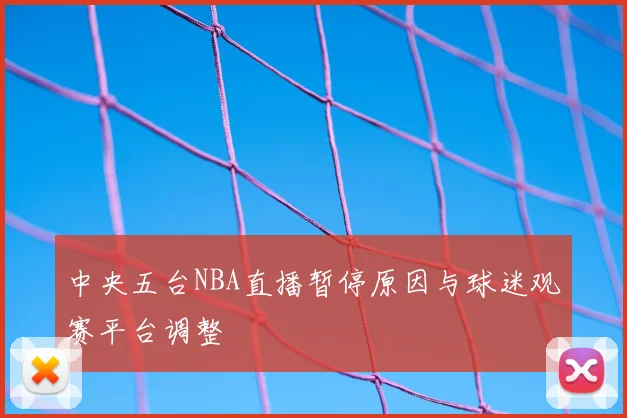 中央五台NBA直播暂停原因与球迷观赛平台调整