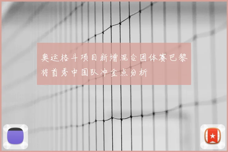 奥运格斗项目新增混合团体赛巴黎将首秀中国队冲金点分析