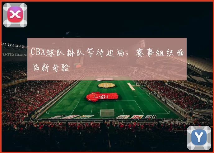 CBA球队排队等待进场，赛事组织面临新考验