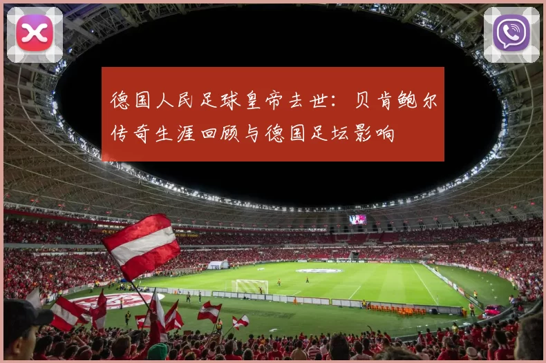 德国人民足球皇帝去世：贝肯鲍尔传奇生涯回顾与德国足坛影响