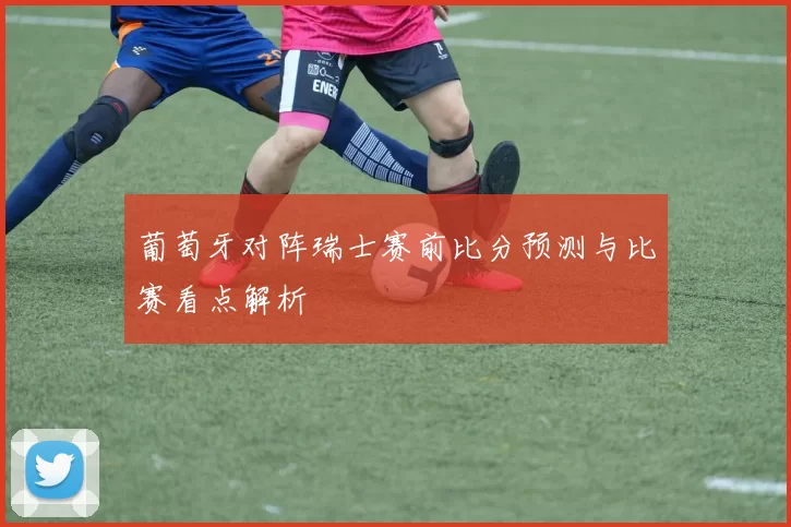 葡萄牙对阵瑞士赛前比分预测与比赛看点解析