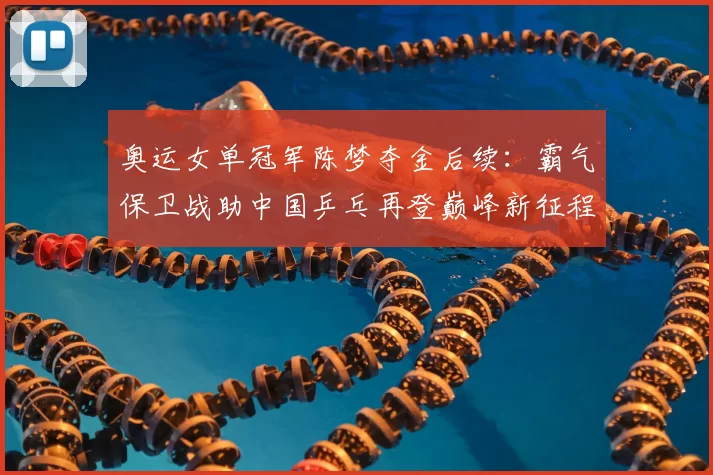 奥运女单冠军陈梦夺金后续：霸气保卫战助中国乒乓再登巅峰新征程启