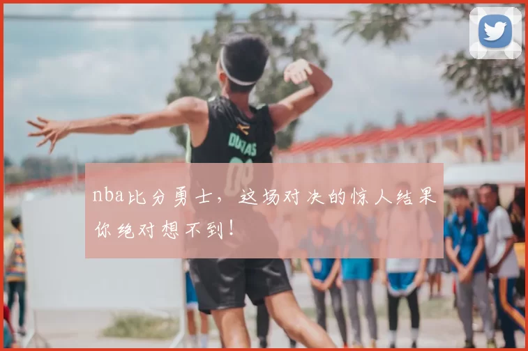 nba比分勇士，这场对决的惊人结果你绝对想不到！
