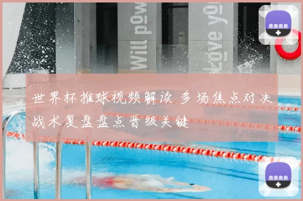 世界杯推球视频解读 多场焦点对决战术复盘盘点晋级关键