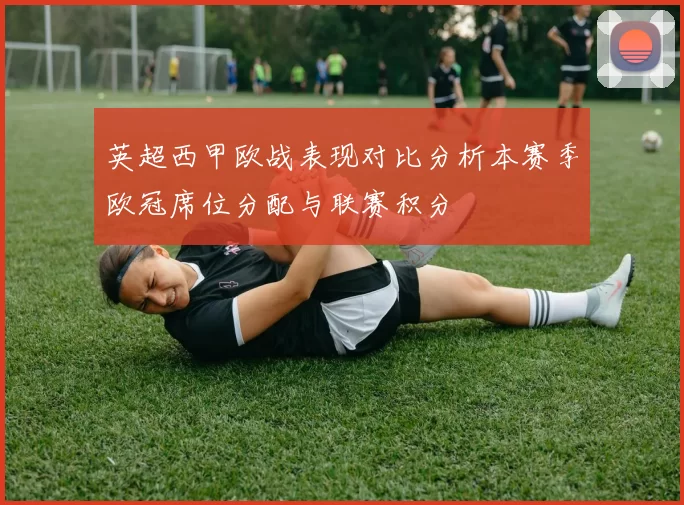英超西甲欧战表现对比分析本赛季欧冠席位分配与联赛积分
