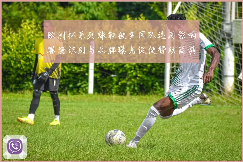 欧洲杯系列球鞋被多国队选用影响赛场识别与品牌曝光促使赞助商调整策略