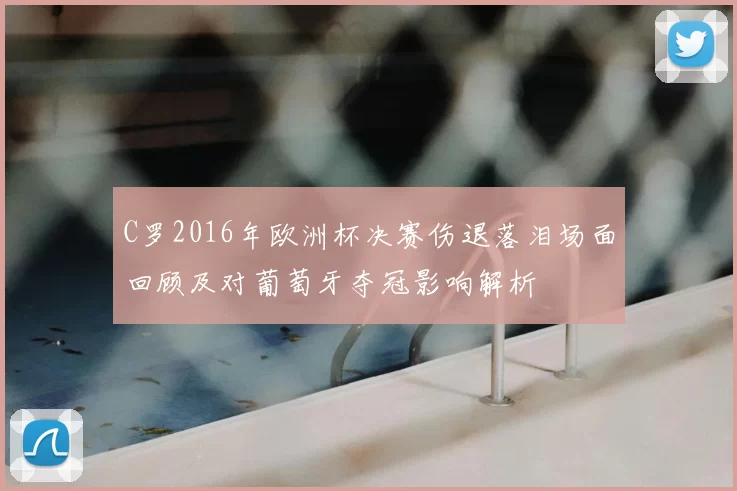 C罗2016年欧洲杯决赛伤退落泪场面回顾及对葡萄牙夺冠影响解析