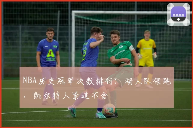 NBA历史冠军次数排行：湖人队领跑，凯尔特人紧追不舍