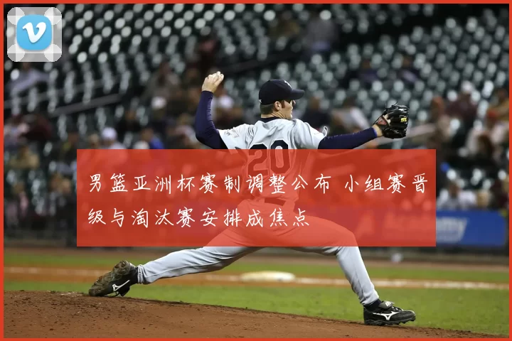 男篮亚洲杯赛制调整公布 小组赛晋级与淘汰赛安排成焦点