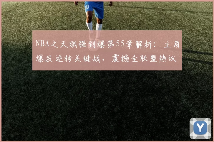 NBA之天赋强到爆第55章解析:主角爆发逆转关键战,震撼全联盟热议不断
