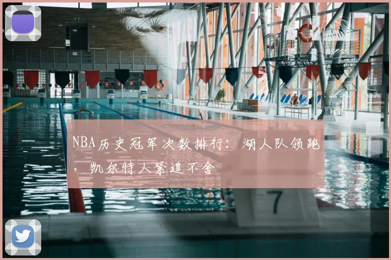 NBA历史冠军次数排行：湖人队领跑，凯尔特人紧追不舍