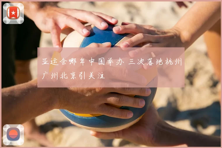 亚运会哪年中国举办 三次落地杭州广州北京引关注