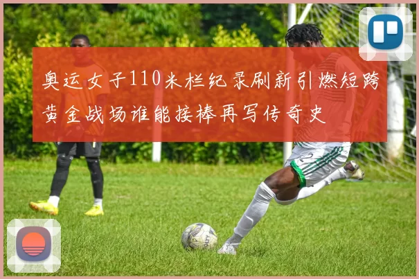 奥运女子110米栏纪录刷新引燃短跨黄金战场谁能接棒再写传奇史