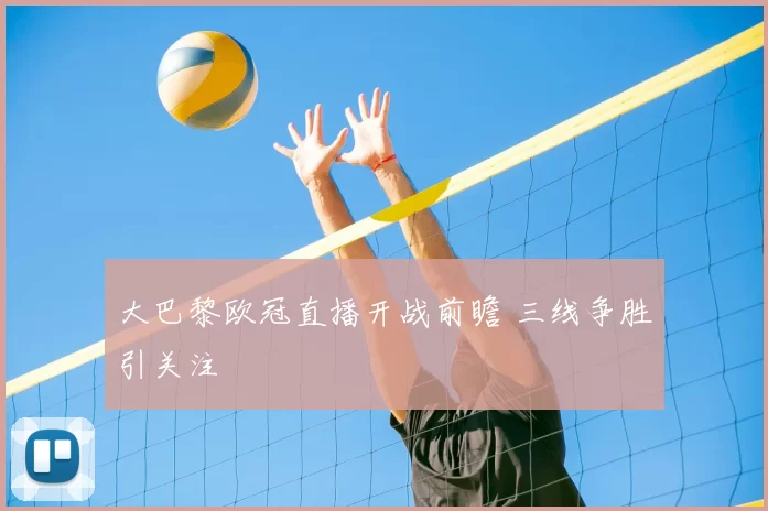 大巴黎欧冠直播开战前瞻 三线争胜引关注