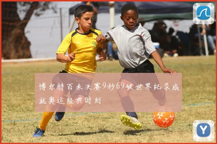 博尔特百米决赛9秒69破世界纪录成就奥运经典时刻