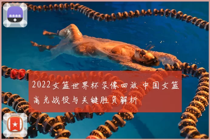 2022女篮世界杯录像回放 中国女篮高光战役与关键胜负解析