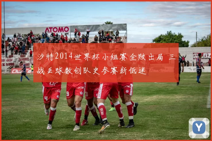 沙特2014世界杯小组赛全败出局 三战丢球数创队史参赛新低迷