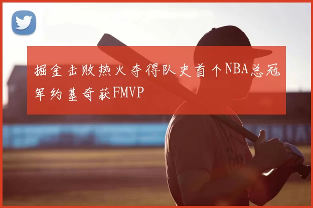 掘金击败热火夺得队史首个NBA总冠军约基奇获FMVP