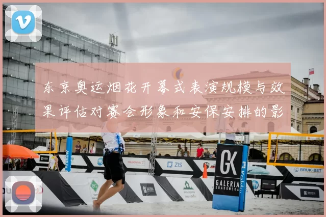 东京奥运烟花开幕式表演规模与效果评估对赛会形象和安保安排的影响
