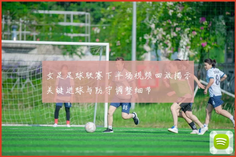 女足足球联赛下半场视频回放揭示关键进球与防守调整细节