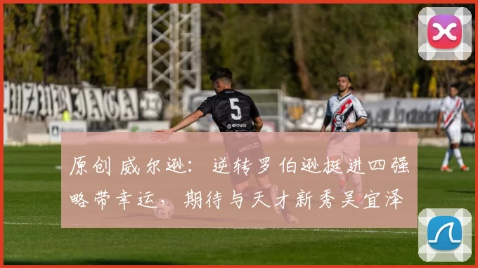 原创 威尔逊:逆转罗伯逊挺进四强略带幸运,期待与天才新秀吴宜泽交锋