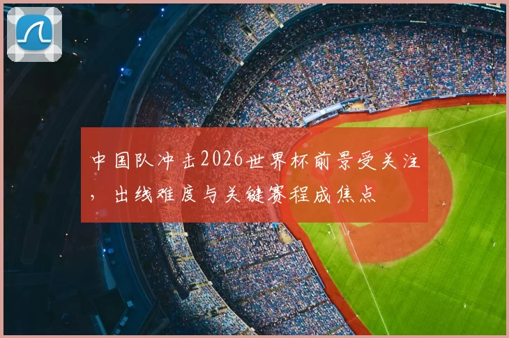 中国队冲击2026世界杯前景受关注，出线难度与关键赛程成焦点