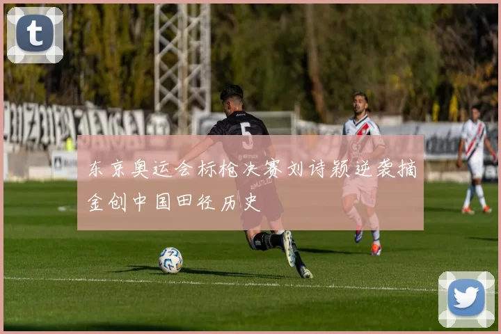 东京奥运会标枪决赛刘诗颖逆袭摘金创中国田径历史