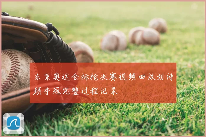 东京奥运会标枪决赛视频回放刘诗颖夺冠完整过程记录