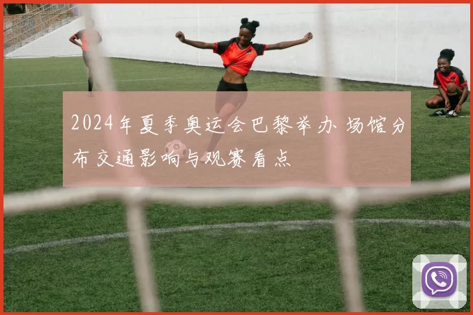 2024年夏季奥运会巴黎举办 场馆分布交通影响与观赛看点