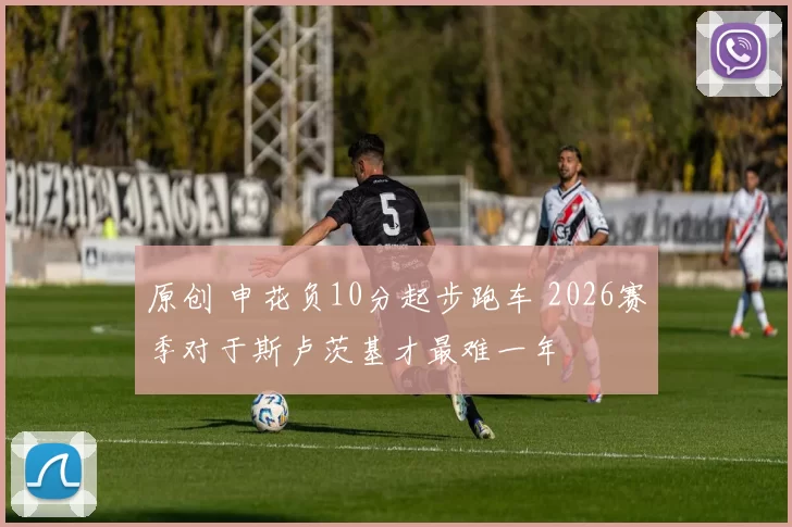 原创 申花负10分起步跑车 2026赛季对于斯卢茨基才最难一年