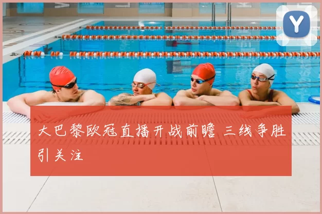 大巴黎欧冠直播开战前瞻 三线争胜引关注