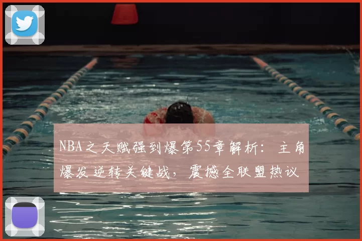 NBA之天赋强到爆第55章解析:主角爆发逆转关键战,震撼全联盟热议不断