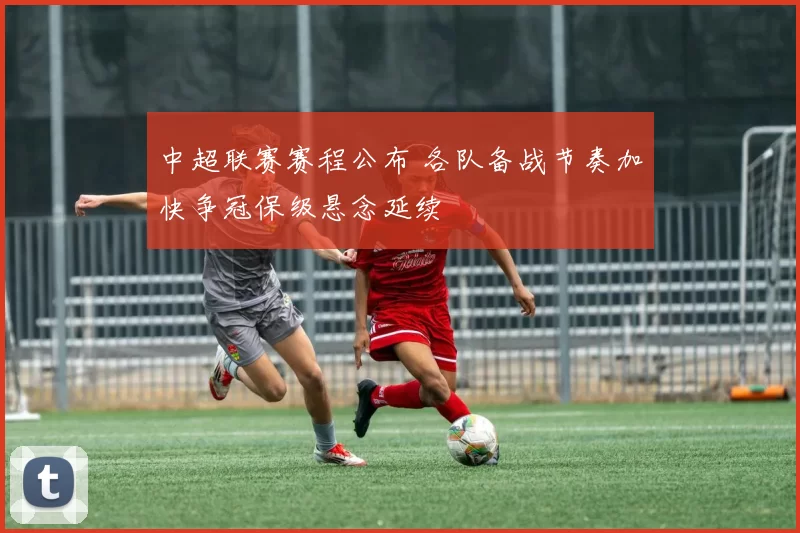 中超联赛赛程公布 各队备战节奏加快争冠保级悬念延续