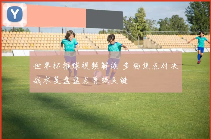 世界杯推球视频解读 多场焦点对决战术复盘盘点晋级关键