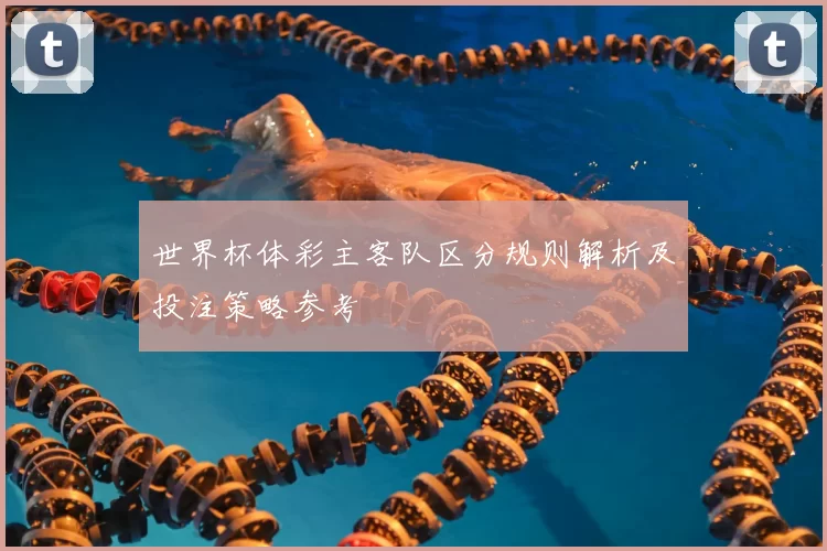 世界杯体彩主客队区分规则解析及投注策略参考