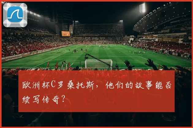 欧洲杯C罗桑托斯,他们的故事能否续写传奇?