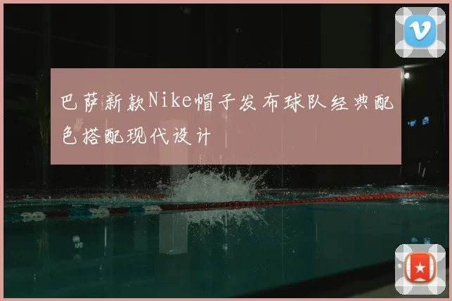 巴萨新款Nike帽子发布球队经典配色搭配现代设计