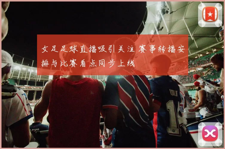 女足足球直播吸引关注 赛事转播安排与比赛看点同步上线