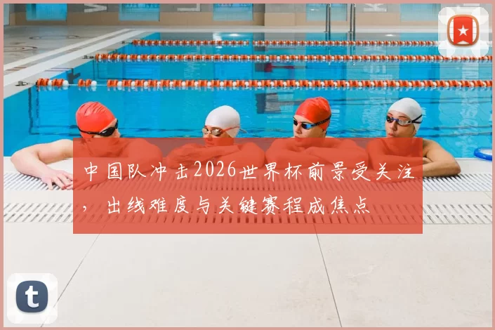 中国队冲击2026世界杯前景受关注，出线难度与关键赛程成焦点