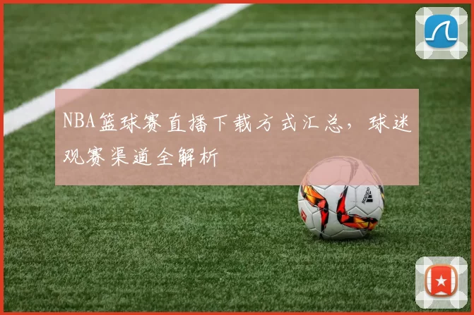 NBA篮球赛直播下载方式汇总，球迷观赛渠道全解析