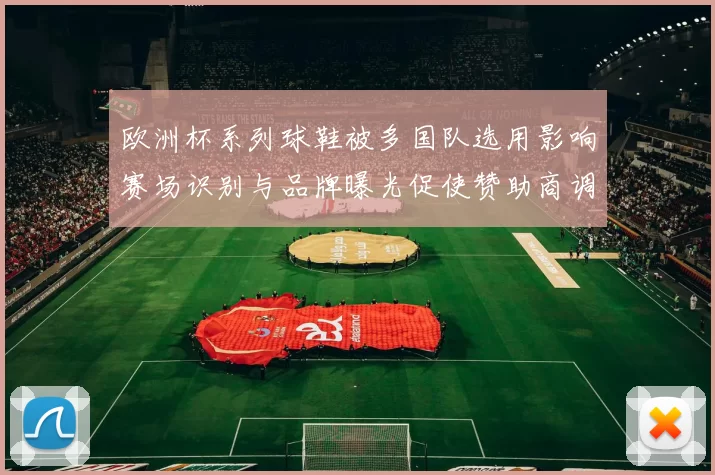 欧洲杯系列球鞋被多国队选用影响赛场识别与品牌曝光促使赞助商调整策略