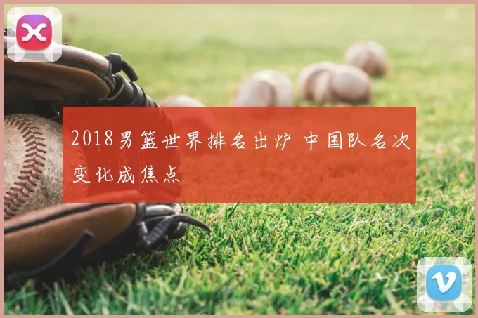 2018男篮世界排名出炉 中国队名次变化成焦点