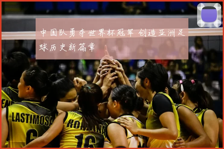 中国队勇夺世界杯冠军 创造亚洲足球历史新篇章