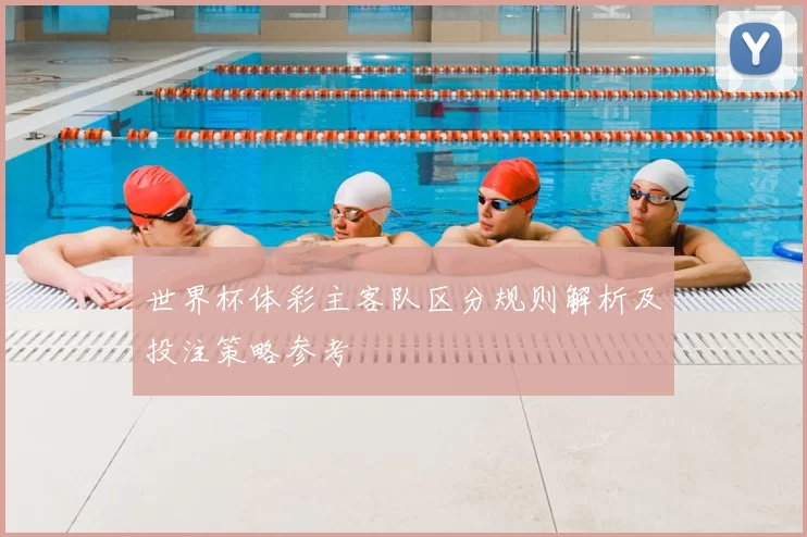 世界杯体彩主客队区分规则解析及投注策略参考