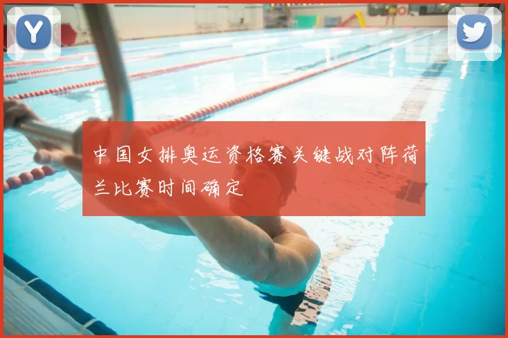 中国女排奥运资格赛关键战对阵荷兰比赛时间确定